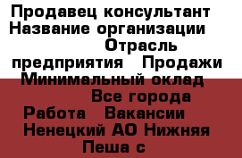 Продавец-консультант › Название организации ­ Ulmart › Отрасль предприятия ­ Продажи › Минимальный оклад ­ 15 000 - Все города Работа » Вакансии   . Ненецкий АО,Нижняя Пеша с.